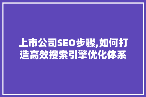 上市公司SEO步骤,如何打造高效搜索引擎优化体系 上市公司SEO步骤,如何打造高效搜索引擎优化体系