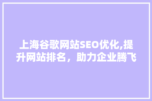 上海谷歌网站SEO优化,提升网站排名,助力企业腾飞 上海谷歌网站SEO优化,提升网站排名,助力企业腾飞