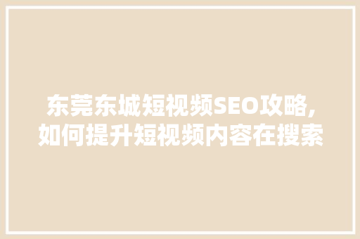 东莞东城短视频SEO攻略,如何提升短视频内容在搜索引擎中的排名