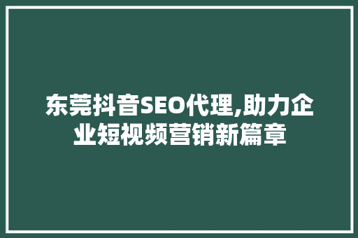 东莞抖音SEO代理,助力企业短视频营销新篇章
