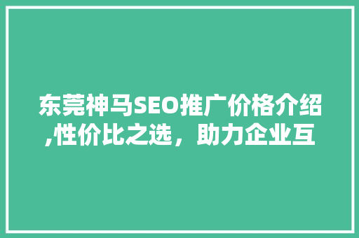 东莞神马SEO推广价格介绍,性价比之选,助力企业互联网营销 编程语言 东莞神马SEO推广价格介绍,性价比之选,助力企业互联网营销 编程语言