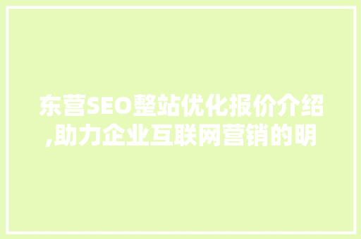 东营SEO整站优化报价介绍,助力企业互联网营销的明智之选 东营SEO整站优化报价介绍,助力企业互联网营销的明智之选