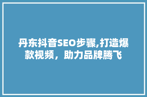 丹东抖音SEO步骤,打造爆款视频，助力品牌腾飞