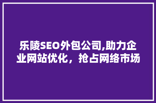 乐陵SEO外包公司,助力企业网站优化,抢占网络市场先机 乐陵SEO外包公司,助力企业网站优化,抢占网络市场先机