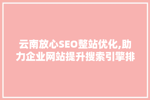 云南放心SEO整站优化,助力企业网站提升搜索引擎排名，抢占市场先机
