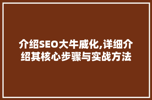 介绍SEO大牛威化,详细介绍其核心步骤与实战方法