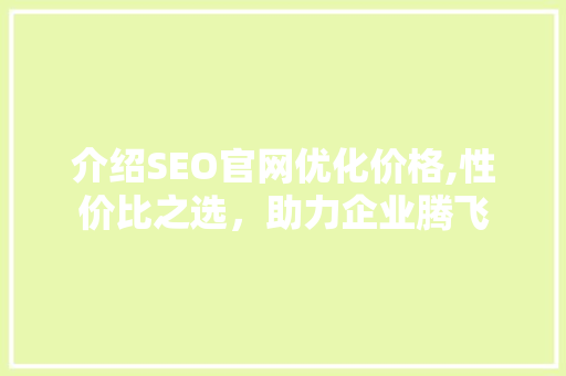 介绍SEO官网优化价格,性价比之选，助力企业腾飞