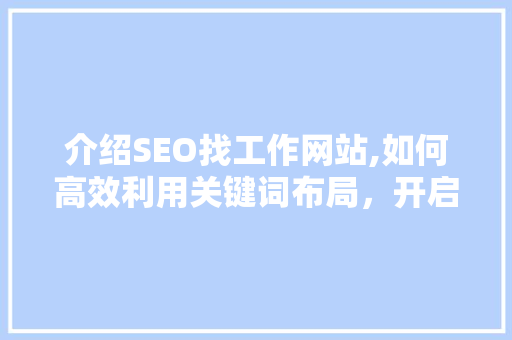 介绍SEO找工作网站,如何高效利用关键词布局，开启职业发展新篇章