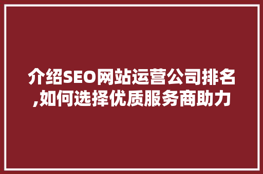 介绍SEO网站运营公司排名,如何选择优质服务商助力企业腾飞
