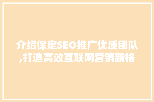介绍保定SEO推广优质团队,打造高效互联网营销新格局 介绍保定SEO推广优质团队,打造高效互联网营销新格局