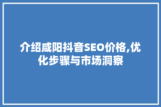 介绍咸阳抖音SEO价格,优化步骤与市场洞察 介绍咸阳抖音SEO价格,优化步骤与市场洞察