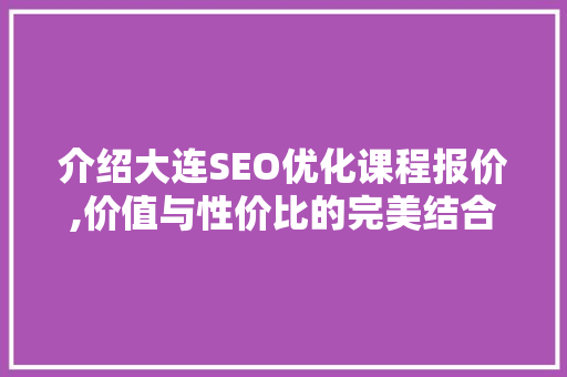介绍大连SEO优化课程报价,价值与性价比的完美结合