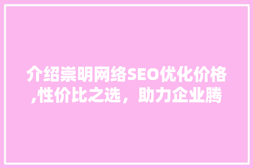 介绍崇明网络SEO优化价格,性价比之选，助力企业腾飞