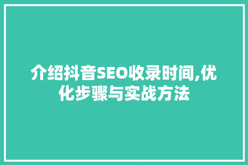 介绍抖音SEO收录时间,优化步骤与实战方法