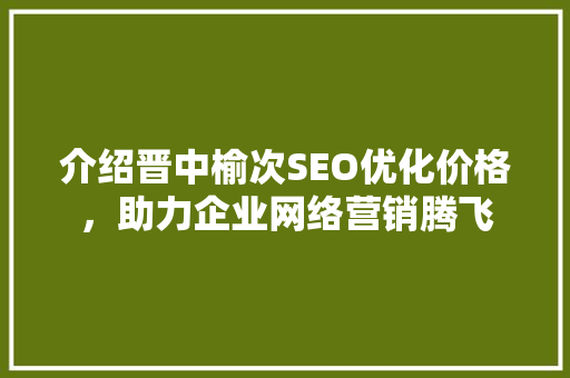 介绍晋中榆次SEO优化价格，助力企业网络营销腾飞