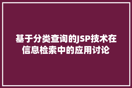 基于分类查询的JSP技术在信息检索中的应用讨论 网络技术 基于分类查询的JSP技术在信息检索中的应用讨论 基于分类查询的JSP技术在信息检索中的应用讨论 网络技术
