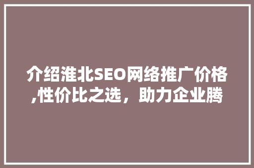 介绍淮北SEO网络推广价格,性价比之选，助力企业腾飞