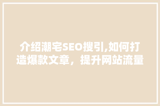 介绍潮宅SEO搜引,如何打造爆款文章，提升网站流量