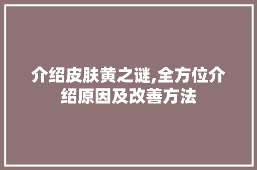 介绍皮肤黄之谜,全方位介绍原因及改善方法 介绍皮肤黄之谜,全方位介绍原因及改善方法