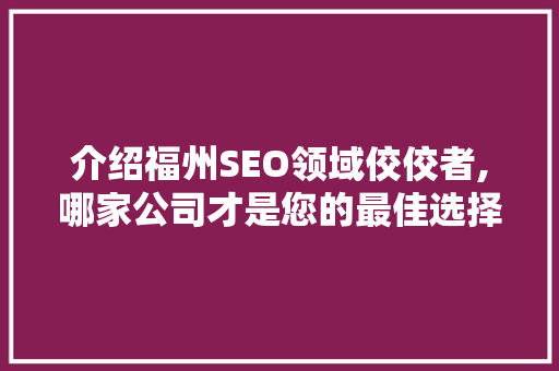 介绍福州SEO领域佼佼者,哪家公司才是您的最佳选择 介绍福州SEO领域佼佼者,哪家公司才是您的最佳选择