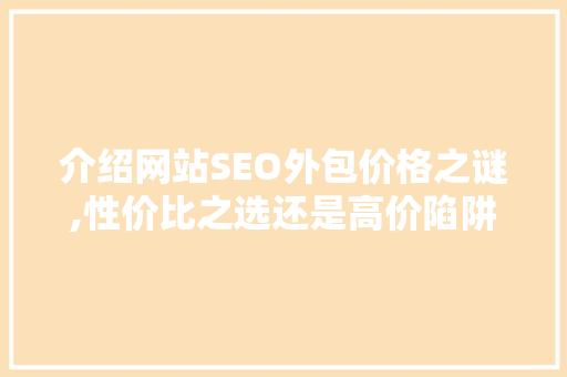 介绍网站SEO外包价格之谜,性价比之选还是高价陷阱 介绍网站SEO外包价格之谜,性价比之选还是高价陷阱