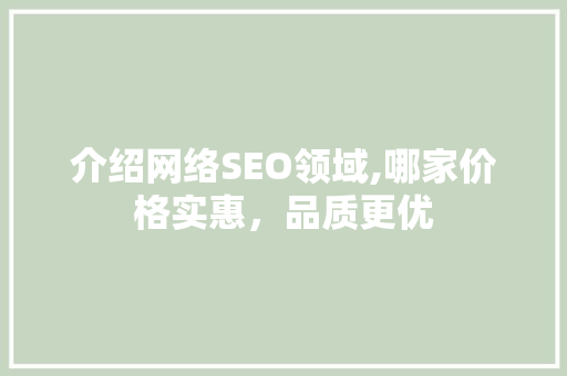 介绍网络SEO领域,哪家价格实惠,品质更优 介绍网络SEO领域,哪家价格实惠,品质更优