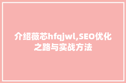 介绍薇芯hfqjwl,SEO优化之路与实战方法 介绍薇芯hfqjwl,SEO优化之路与实战方法