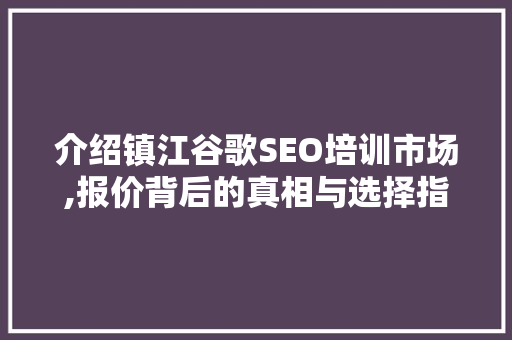 介绍镇江谷歌SEO培训市场,报价背后的真相与选择指南