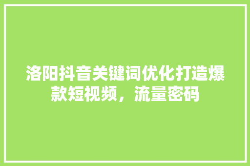 洛阳抖音关键词优化打造爆款短视频，流量密码
