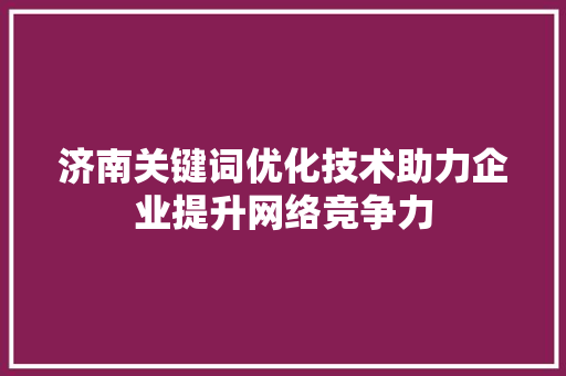 济南关键词优化技术助力企业提升网络竞争力