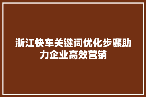 浙江快车关键词优化步骤助力企业高效营销