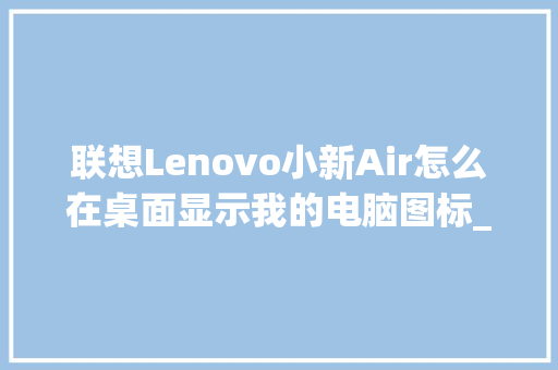 联想Lenovo小新Air怎么在桌面显示我的电脑图标_电脑配置在桌面怎么看型号