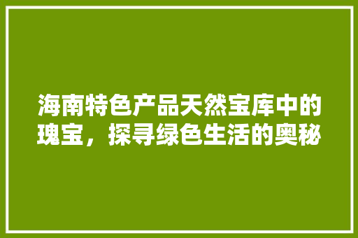 海南特色产品天然宝库中的瑰宝，探寻绿色生活的奥秘