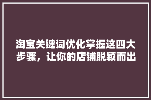 淘宝关键词优化掌握这四大步骤，让你的店铺脱颖而出