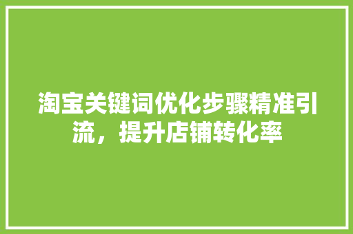 淘宝关键词优化步骤精准引流，提升店铺转化率