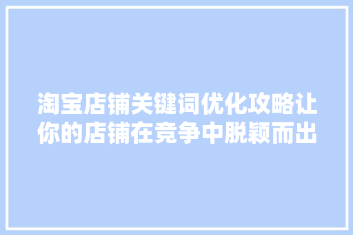 淘宝店铺关键词优化攻略让你的店铺在竞争中脱颖而出