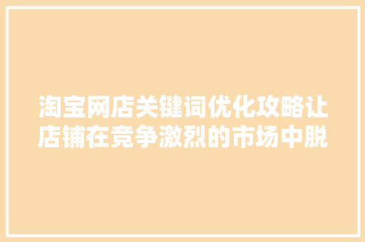 淘宝网店关键词优化攻略让店铺在竞争激烈的市场中脱颖而出