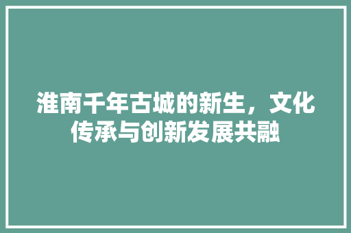 淮南千年古城的新生，文化传承与创新发展共融