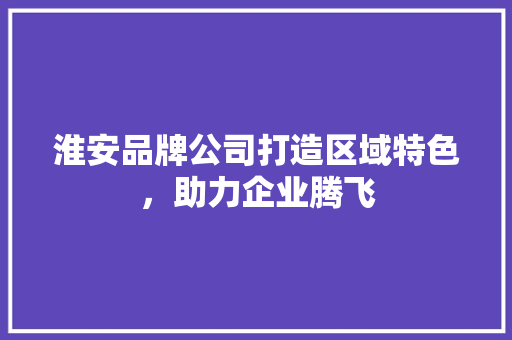 淮安品牌公司打造区域特色，助力企业腾飞