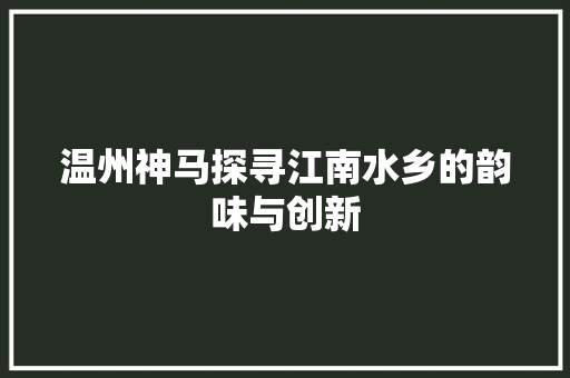 温州神马探寻江南水乡的韵味与创新