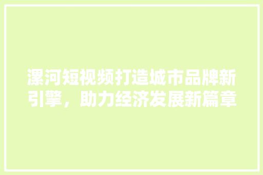 漯河短视频打造城市品牌新引擎，助力经济发展新篇章