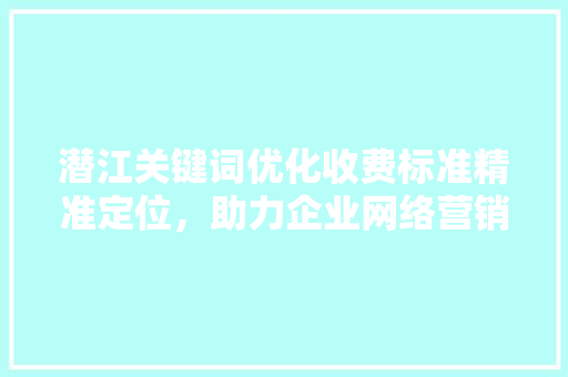 潜江关键词优化收费标准精准定位,助力企业网络营销 电脑配置 潜江关键词优化收费标准精准定位,助力企业网络营销 电脑配置