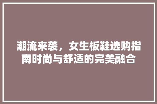 潮流来袭,女生板鞋选购指南时尚与舒适的完美融合 潮流来袭,女生板鞋选购指南时尚与舒适的完美融合