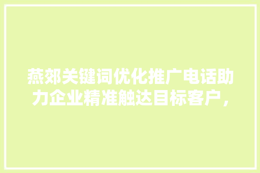 燕郊关键词优化推广电话助力企业精准触达目标客户，提升市场竞争力