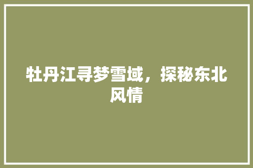 牡丹江寻梦雪域，探秘东北风情