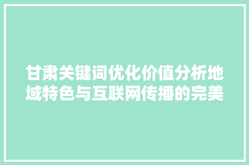 甘肃关键词优化价值分析地域特色与互联网传播的完美结合