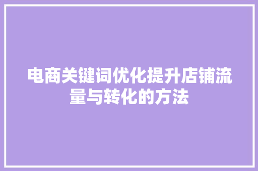 电商关键词优化提升店铺流量与转化的方法
