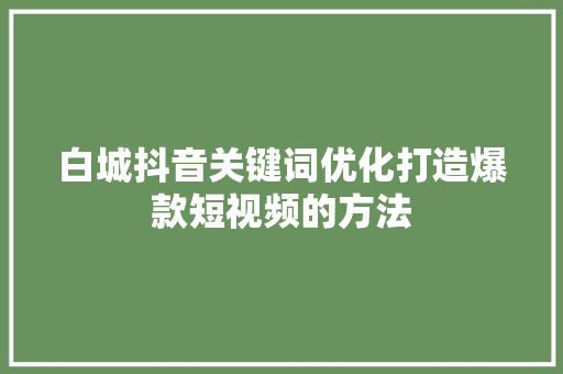 白城抖音关键词优化打造爆款短视频的方法