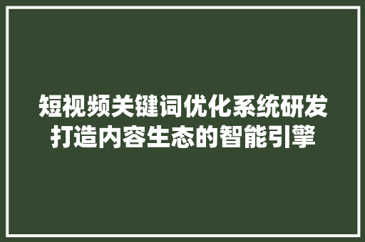 短视频关键词优化系统研发打造内容生态的智能引擎 短视频关键词优化系统研发打造内容生态的智能引擎