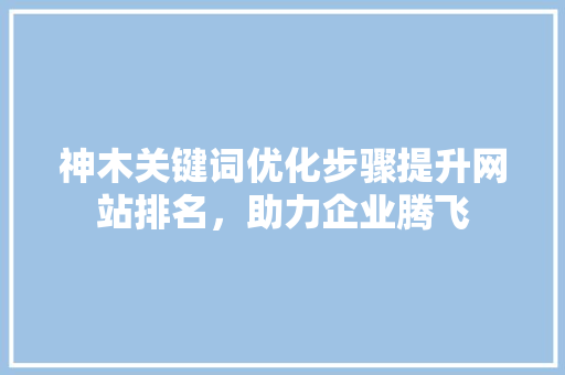 神木关键词优化步骤提升网站排名，助力企业腾飞
